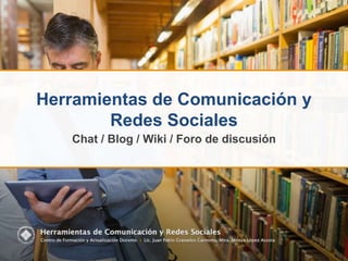 Herramientas de Comunicación y
Redes Sociales
Chat / Blog / Wiki / Foro de discusión
 