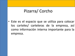 Pizarra/ Corcho
• Este es el espacio que se utiliza para colocar
los carteles/ carteleras de la empresa, así
como información interna importante para la
empresa.
 