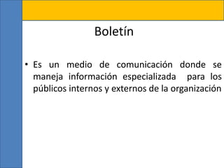 Boletín
• Es un medio de comunicación donde se
maneja información especializada para los
públicos internos y externos de la organización
 