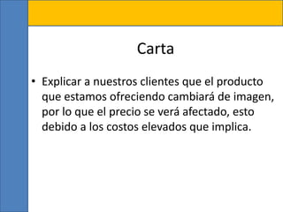 Carta
• Explicar a nuestros clientes que el producto
que estamos ofreciendo cambiará de imagen,
por lo que el precio se verá afectado, esto
debido a los costos elevados que implica.
 