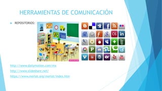 HERRAMIENTAS DE COMUNICACIÓN
 REPOSITORIOS:
http://www.dailymotion.com/mx
http://www.slideshare.net/
https://www.merlot.org/merlot/index.htm
 