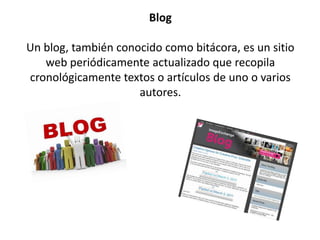 Blog
Un blog, también conocido como bitácora, es un sitio
web periódicamente actualizado que recopila
cronológicamente textos o artículos de uno o varios
autores.
 
