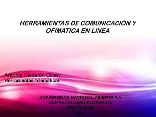 HERRAMIENTAS DE COMUNICACIÓN Y
OFIMATICA EN LINEA

Antonia Calderón Cicery
Herramientas Telemáticas

UNIVERSIDAD NACIONAL ABIERTA Y A
DISTANCIA CEAD FLORENICA
PSICOLOGIA
2013

 