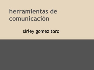 herramientas de
comunicación
sirley gomez toro
 