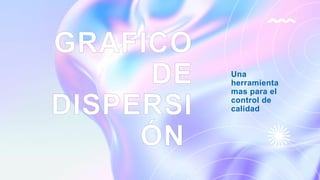 GRAFICO
DE
DISPERSI
ÓN
Una
herramienta
mas para el
control de
calidad
 