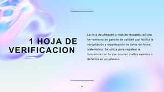 1 HOJA DE
VERIFICACION
La lista de chequeo o hoja de recuento, es una
herramienta de gestión de calidad que facilita la
recopilación y organización de datos de forma
sistemática. Se utiliza para registrar la
frecuencia con la que ocurren ciertos eventos o
defectos en un proceso.
4
 