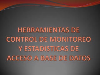 HERRAMIENTAS DE CONTROL DE MONITOREO Y ESTADISTICAS DE ACCESO A BASE DE DATOS   