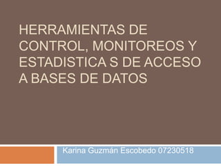 HERRAMIENTAS DE CONTROL, MONITOREOS Y ESTADISTICA S DE ACCESO A BASES DE DATOS Karina Guzmán Escobedo 07230518 