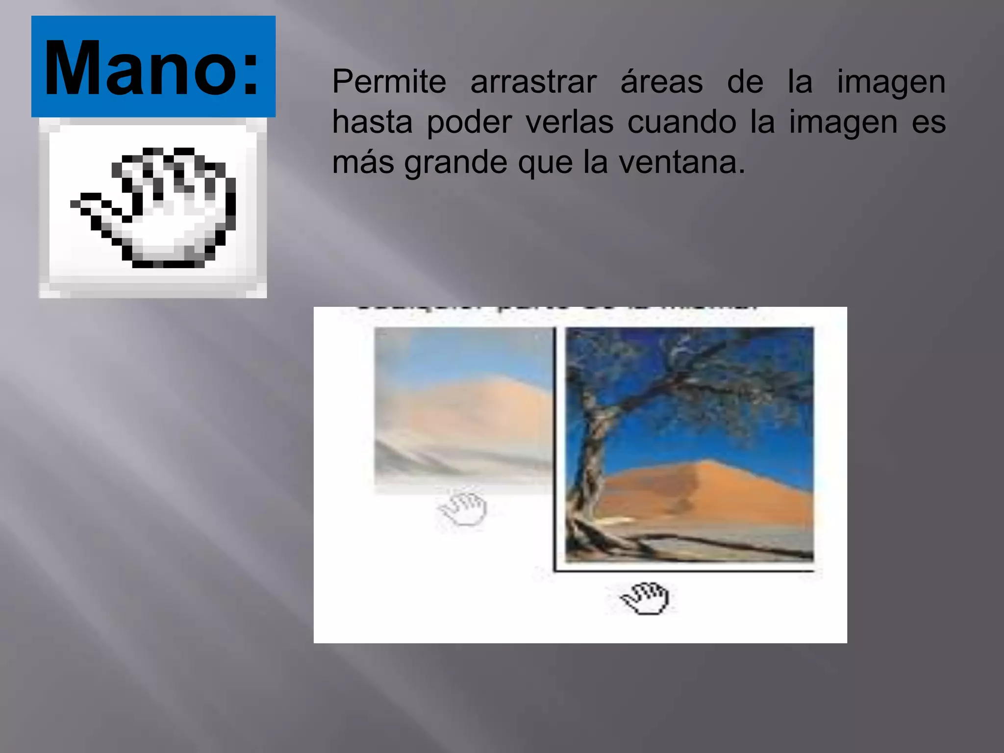 Mano:   Permite arrastrar áreas de la imagen
        hasta poder verlas cuando la imagen es
        más grande que la ventana.
 