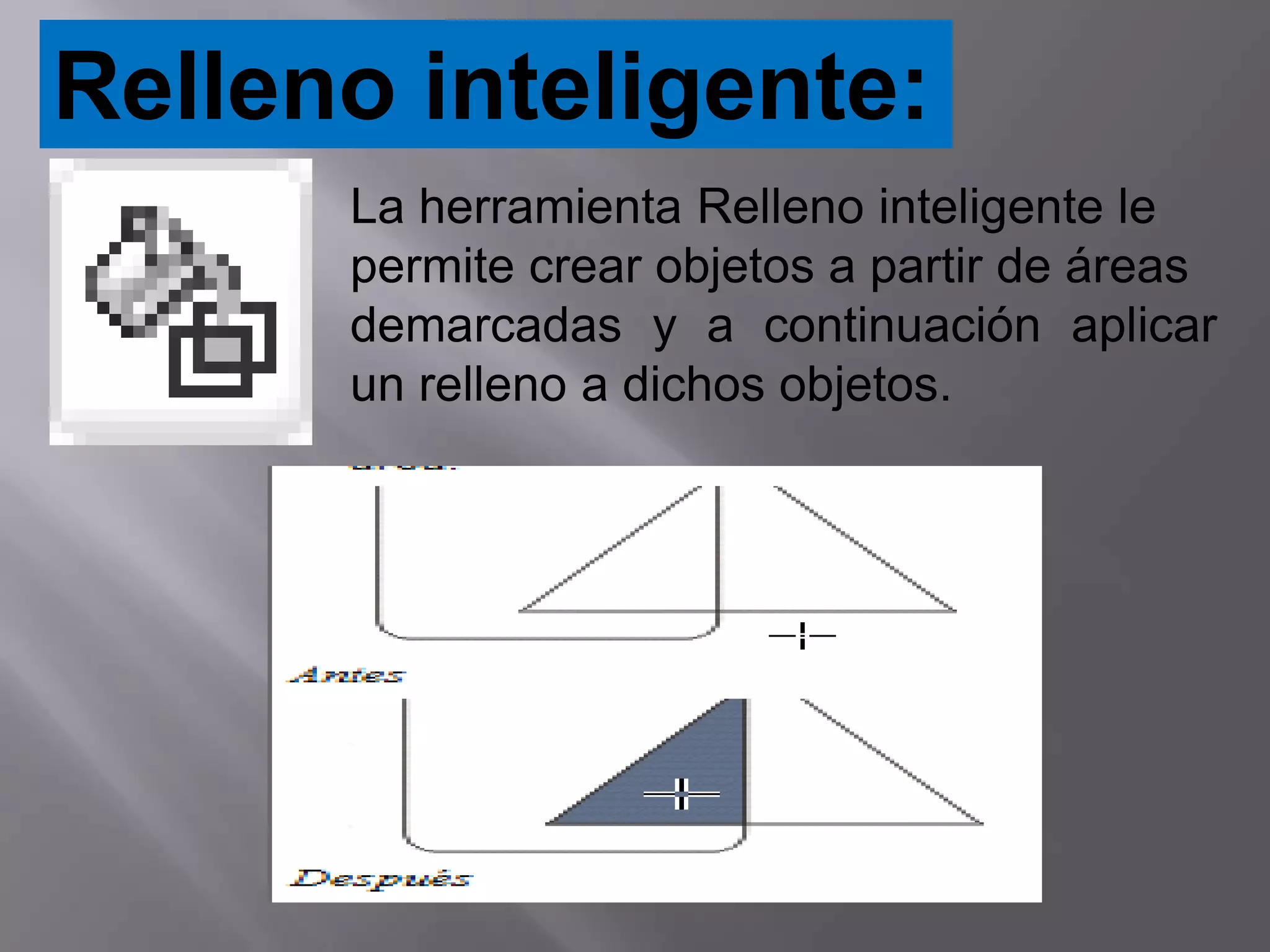 Relleno inteligente:
      La herramienta Relleno inteligente le
      permite crear objetos a partir de áreas
      demarcadas y a continuación aplicar
      un relleno a dichos objetos.
 