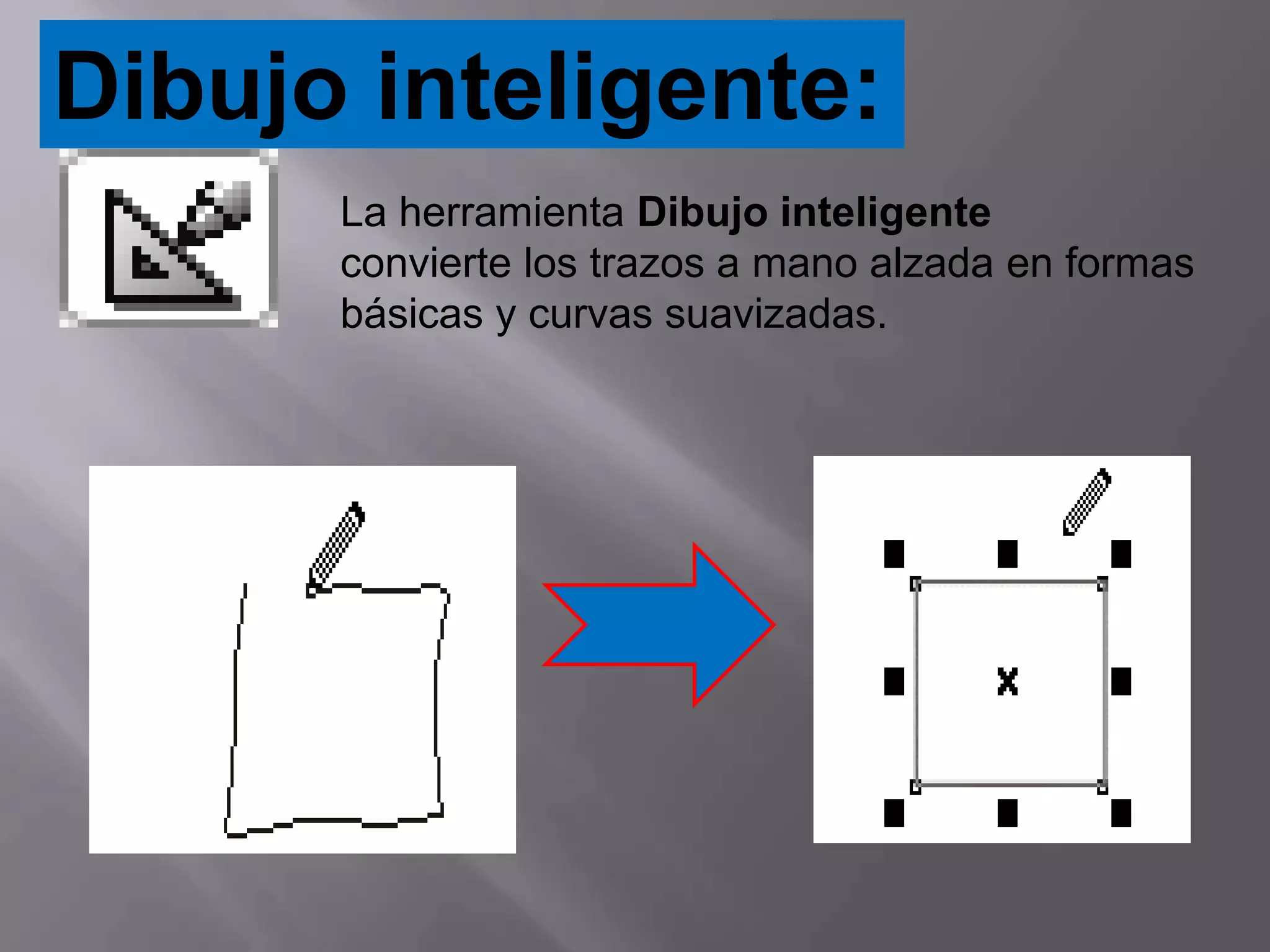 Dibujo inteligente:
      La herramienta Dibujo inteligente
      convierte los trazos a mano alzada en formas
      básicas y curvas suavizadas.
 