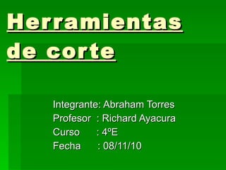 Herramientas de corte   Integrante: Abraham Torres Profesor  : Richard Ayacura Curso  : 4ºE Fecha  : 08/11/10 
