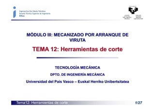 Tema12: Herramientas de corte 1/27
MÓDULO III: MECANIZADO POR ARRANQUE DE
VIRUTA
TEMA 12: Herramientas de corte
TECNOLOGÍA MECÁNICA
DPTO. DE INGENIERÍA MECÁNICA
Universidad del País Vasco – Euskal Herriko Unibertsitatea
 