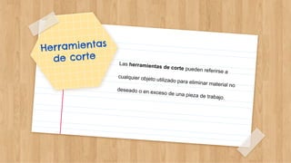 Herramientas
de corte
Las herramientas de corte pueden referirse a
cualquier objeto utilizado para eliminar material no
deseado o en exceso de una pieza de trabajo.
 