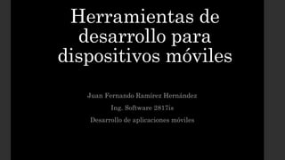Herramientas de
desarrollo para
dispositivos móviles
Juan Fernando Ramírez Hernández
Ing. Software 2817is
Desarrollo de aplicaciones móviles
 
