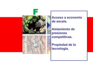 F

Acceso a economía
de escala.
Aislamiento de
presiones
competitivas.
Propiedad de la
tecnología.

 