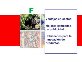F
Ventajas en costos.
Mejores campañas
de publicidad.
Habilidades para la
innovación de
productos.

 