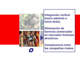Integración vertical
(hacia adelante o
hacia atrás).
Eliminación de
barreras comerciales
en mercados foráneos
atractivos.

O

Complacencia entre
las compañías rivales.

 