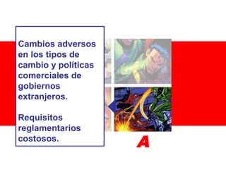 Cambios adversos
en los tipos de
cambio y políticas
comerciales de
gobiernos
extranjeros.
Requisitos
reglamentarios
costosos.

A

 