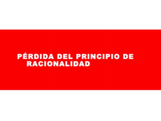 PÉRDIDA DEL PRINCIPIO DE
RACIONALIDAD

 