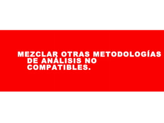 MEZCLAR OTRAS METODOLOGÍAS
DE ANÁLISIS NO
COMPATIBLES.

 