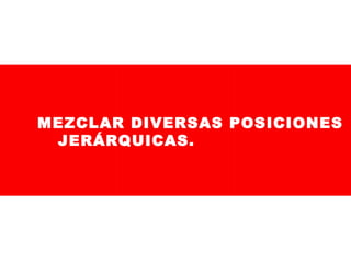 MEZCLAR DIVERSAS POSICIONES
JERÁRQUICAS.

 