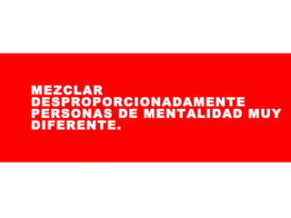 MEZCLAR
DESPROPORCIONADAMENTE
PERSONAS DE MENTALIDAD MUY
DIFERENTE.

 