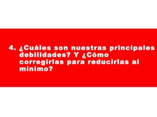 4. ¿Cuáles son nuestras principales
debilidades? Y ¿Cómo
corregirlas para reducirlas al
mínimo?

 