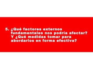 5. ¿Qué factores externos
fundamentales nos podría afectar?
Y ¿Qué medidas tomar para
abordarlos en forma efectiva?

 