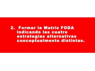 2. Formar la Matriz FODA
indicando las cuatro
estrategias alternativas
conceptualmente distintas.

 