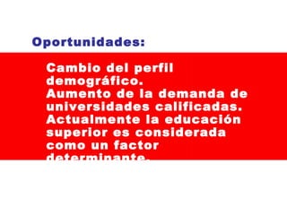 Oportunidades:
Cambio del perfil
demográfico.
Aumento de la demanda de
universidades calificadas.
Actualmente la educación
superior es considerada
como un factor
determinante.

 