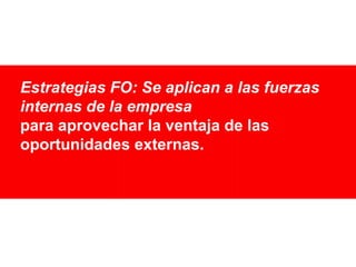 Estrategias FO: Se aplican a las fuerzas
internas de la empresa
para aprovechar la ventaja de las
oportunidades externas.

 