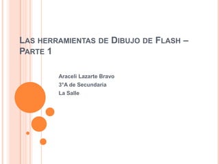 LAS HERRAMIENTAS DE DIBUJO DE FLASH –
PARTE 1

        Araceli Lazarte Bravo
        3°A de Secundaria
        La Salle
 