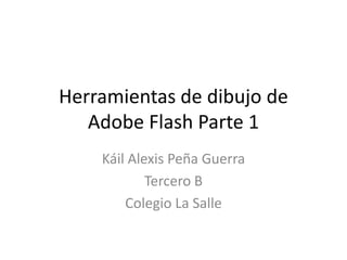 Herramientas de dibujo de
   Adobe Flash Parte 1
    Káil Alexis Peña Guerra
            Tercero B
        Colegio La Salle
 