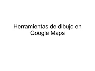 Herramientas de dibujo en
     Google Maps
 
