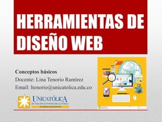 HERRAMIENTAS DE
DISEÑO WEB
Conceptos básicos
Docente: Lina Tenorio Ramírez
Email: ltenorio@unicatolica.edu.co
 