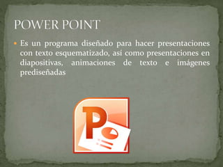  Es un programa diseñado para hacer presentaciones
con texto esquematizado, así como presentaciones en
diapositivas, animaciones de texto e imágenes
prediseñadas
 