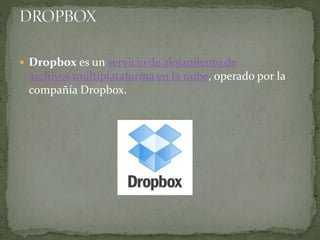  Dropbox es un servicio de alojamiento de
archivos multiplataforma en la nube, operado por la
compañía Dropbox.
 