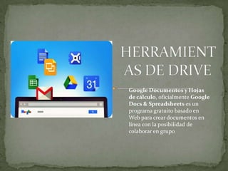 Google Documentos y Hojas
de cálculo, oficialmente Google
Docs & Spreadsheets es un
programa gratuito basado en
Web para crear documentos en
línea con la posibilidad de
colaborar en grupo
 