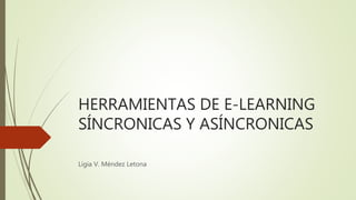 HERRAMIENTAS DE E-LEARNING
SÍNCRONICAS Y ASÍNCRONICAS
Ligia V. Méndez Letona
 