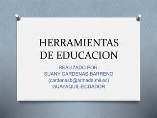 HERRAMIENTAS
DE EDUCACION
REALIZADO POR:
SUANY CARDENAS BARRENO
(cardenasb@armada.mil.ec)
GUAYAQUIL-ECUADOR
 