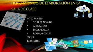HERRAMIENTAS DE ELABORACIÓN EN LA
SALADE CLASE
INTEGRANTES:
• TORRES ÁLVARO
• ALEXMUZO
• DAVID LAGUA
• ROBALINO ALEX
FECHA:
12-06-2014
 