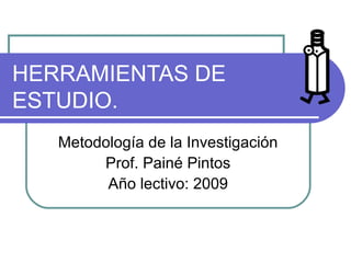 HERRAMIENTAS DE
ESTUDIO.
Metodología de la Investigación
Prof. Painé Pintos
Año lectivo: 2009
 