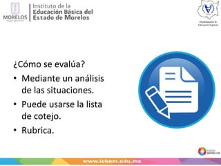 ¿Cómo se evalúa?
• Mediante un análisis
de las situaciones.
• Puede usarse la lista
de cotejo.
• Rubrica.
 