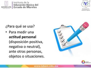 ¿Para qué se usa?
• Para medir una
actitud personal
(disposición positiva,
negativa o neutral),
ante otras personas,
objetos o situaciones.
 