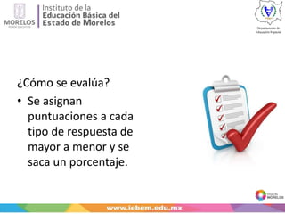 ¿Cómo se evalúa?
• Se asignan
puntuaciones a cada
tipo de respuesta de
mayor a menor y se
saca un porcentaje.
 