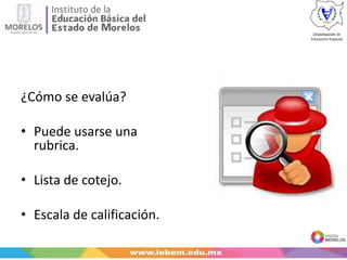 ¿Cómo se evalúa?
• Puede usarse una
rubrica.
• Lista de cotejo.
• Escala de calificación.
 