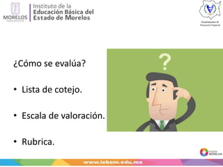 ¿Cómo se evalúa?
• Lista de cotejo.
• Escala de valoración.
• Rubrica.
 