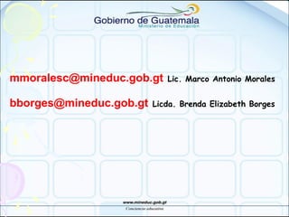 mmoralesc@mineduc.gob.gt Lic. Marco Antonio Morales
bborges@mineduc.gob.gt Licda. Brenda Elizabeth Borges
 