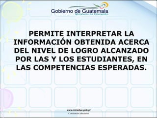 PERMITE INTERPRETAR LA
INFORMACIÓN OBTENIDA ACERCA
DEL NIVEL DE LOGRO ALCANZADO
POR LAS Y LOS ESTUDIANTES, EN
LAS COMPETENCIAS ESPERADAS.
 